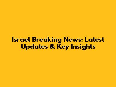Israel Breaking News: Latest Updates & Key Insights