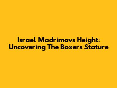 Israel Madrimov's Height: Uncovering The Boxer's Stature
