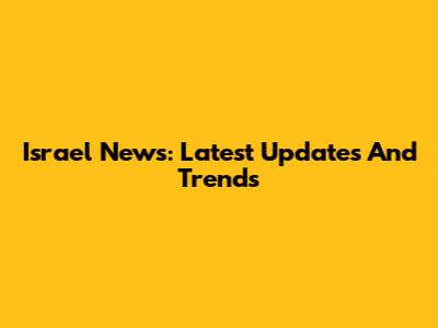 Israel News: Latest Updates And Trends