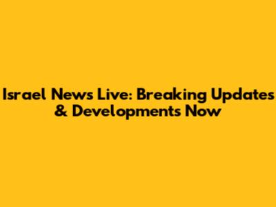 Israel News Live: Breaking Updates & Developments Now
