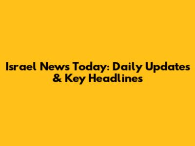 Israel News Today: Daily Updates & Key Headlines