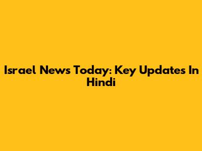 Israel News Today: Key Updates In Hindi
