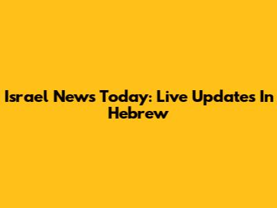 Israel News Today: Live Updates In Hebrew
