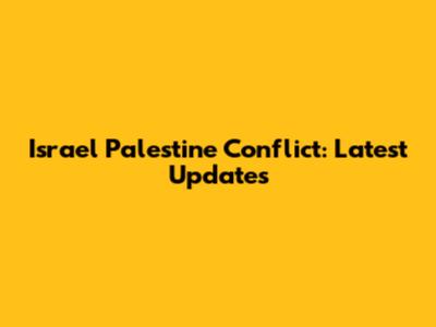 Israel Palestine Conflict: Latest Updates