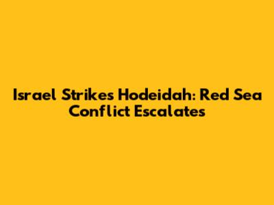 Israel Strikes Hodeidah: Red Sea Conflict Escalates
