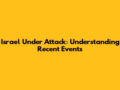 Israel Under Attack: Understanding Recent Events