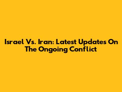 Israel Vs. Iran: Latest Updates On The Ongoing Conflict