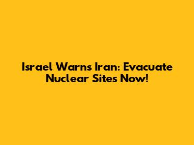 Israel Warns Iran: Evacuate Nuclear Sites Now!
