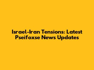Israel-Iran Tensions: Latest Pseifoxse News Updates