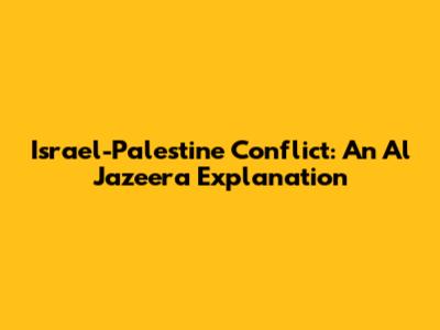 Israel-Palestine Conflict: An Al Jazeera Explanation