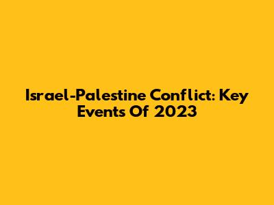 Israel-Palestine Conflict: Key Events Of 2023