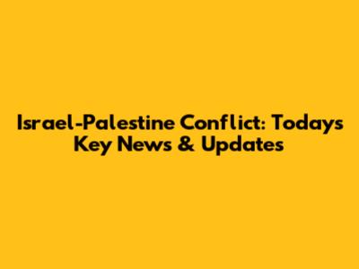 Israel-Palestine Conflict: Today's Key News & Updates
