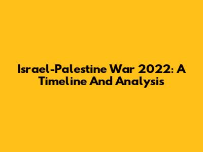 Israel-Palestine War 2022: A Timeline And Analysis