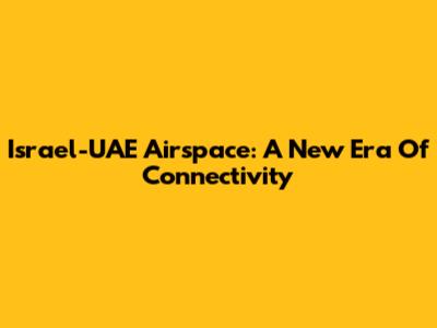 Israel-UAE Airspace: A New Era Of Connectivity