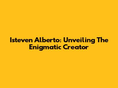 Isteven Alberto: Unveiling The Enigmatic Creator