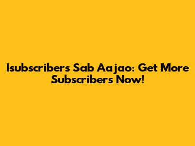 Isubscribers Sab Aajao: Get More Subscribers Now!