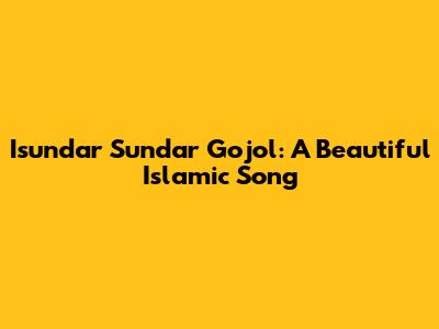 Isundar Sundar Gojol: A Beautiful Islamic Song