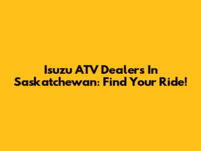 Isuzu ATV Dealers In Saskatchewan: Find Your Ride!