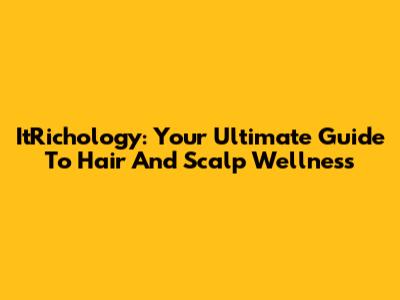 ItRichology: Your Ultimate Guide To Hair And Scalp Wellness