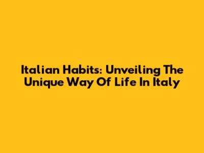 Italian Habits: Unveiling The Unique Way Of Life In Italy