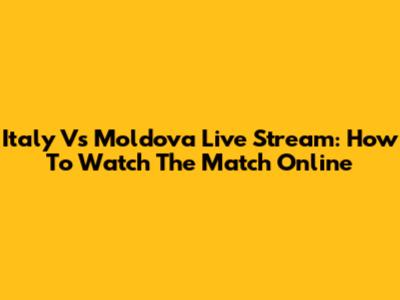 Italy Vs Moldova Live Stream: How To Watch The Match Online