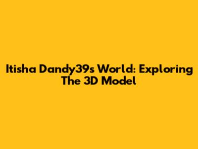 Itisha Dandy39s World: Exploring The 3D Model