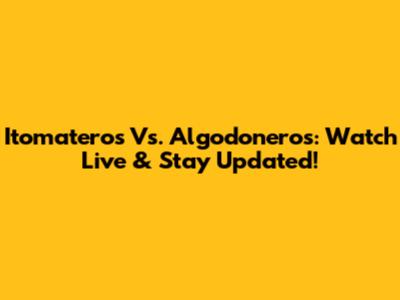 Itomateros Vs. Algodoneros: Watch Live & Stay Updated!