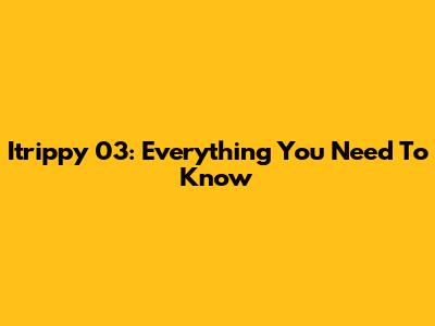 Itrippy 03: Everything You Need To Know