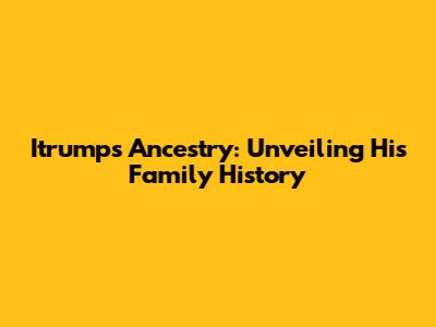 Itrump's Ancestry: Unveiling His Family History