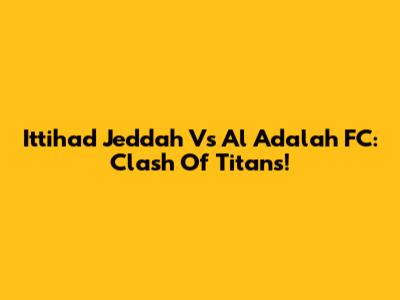 Ittihad Jeddah Vs Al Adalah FC: Clash Of Titans!