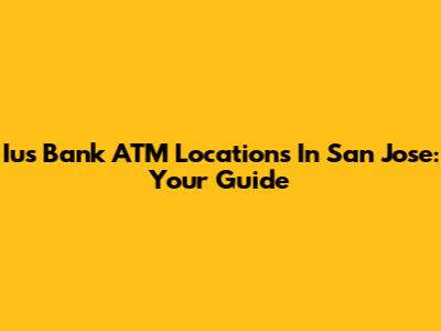Ius Bank ATM Locations In San Jose: Your Guide