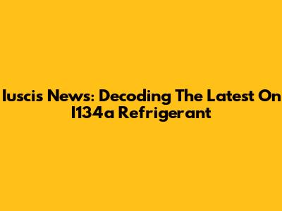 Iuscis News: Decoding The Latest On I134a Refrigerant