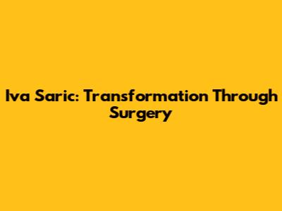 Iva Saric: Transformation Through Surgery