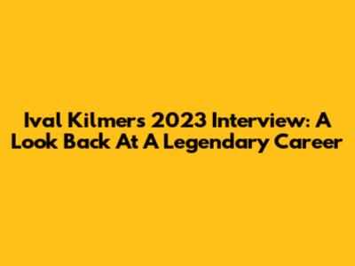 Ival Kilmer's 2023 Interview: A Look Back At A Legendary Career