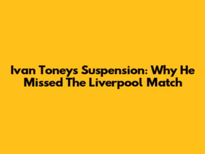 Ivan Toney's Suspension: Why He Missed The Liverpool Match