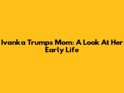 Ivanka Trump's Mom: A Look At Her Early Life