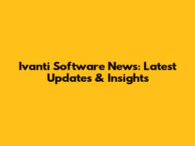 Ivanti Software News: Latest Updates & Insights
