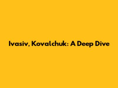 Ivasiv, Kovalchuk: A Deep Dive