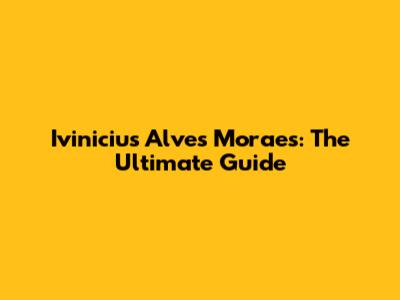 Ivinicius Alves Moraes: The Ultimate Guide