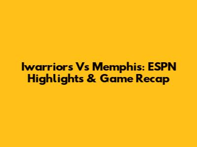 Iwarriors Vs Memphis: ESPN Highlights & Game Recap
