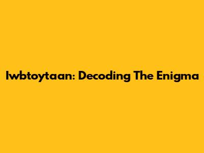 Iwbtoytaan: Decoding The Enigma