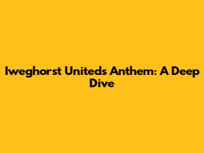 Iweghorst United's Anthem: A Deep Dive