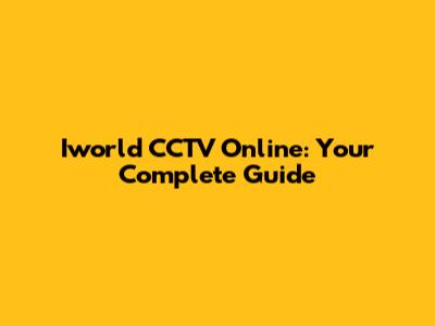 Iworld CCTV Online: Your Complete Guide
