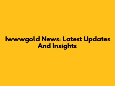 Iwwwgold News: Latest Updates And Insights