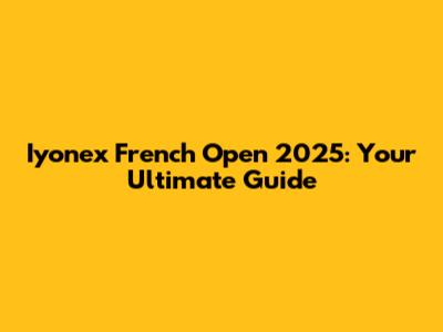 Iyonex French Open 2025: Your Ultimate Guide