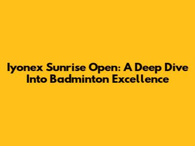 Iyonex Sunrise Open: A Deep Dive Into Badminton Excellence