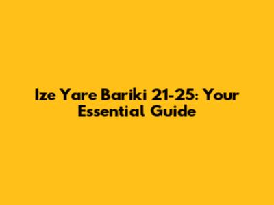 Ize Yare Bariki 21-25: Your Essential Guide