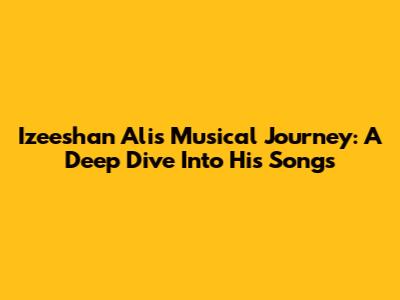 Izeeshan Ali's Musical Journey: A Deep Dive Into His Songs