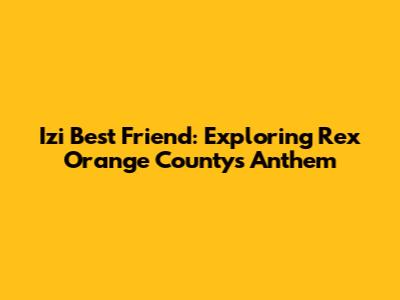 Izi Best Friend: Exploring Rex Orange County's Anthem