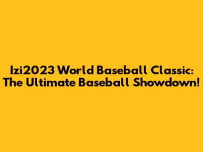 Izi2023 World Baseball Classic: The Ultimate Baseball Showdown!